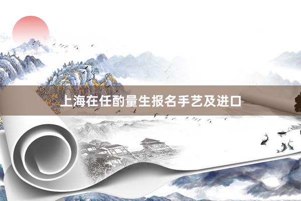 上海在任酌量生报名手艺及进口
