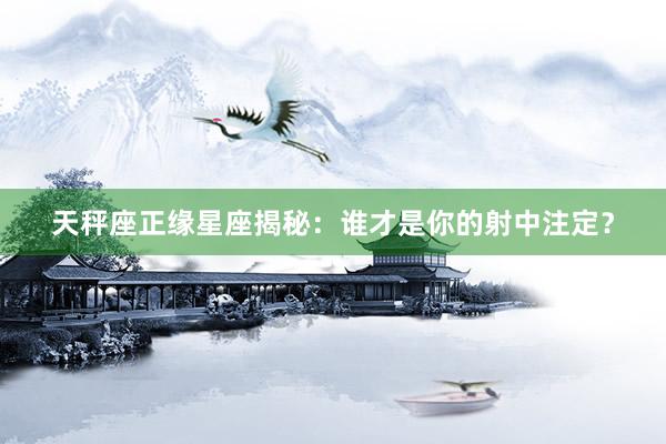 天秤座正缘星座揭秘：谁才是你的射中注定？
